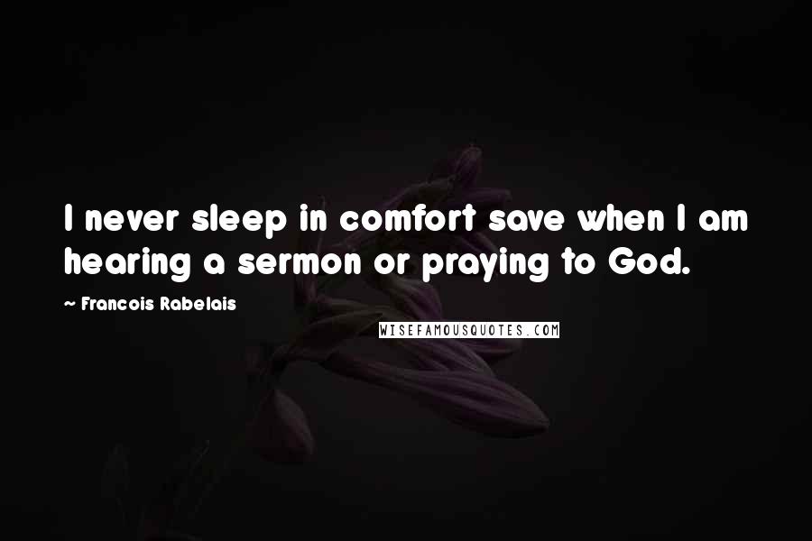 Francois Rabelais Quotes: I never sleep in comfort save when I am hearing a sermon or praying to God.