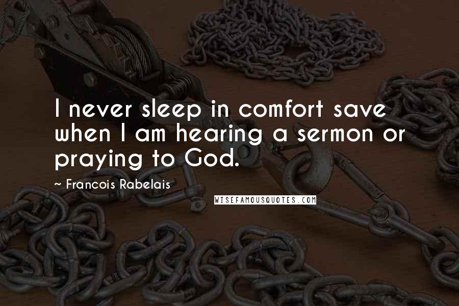 Francois Rabelais Quotes: I never sleep in comfort save when I am hearing a sermon or praying to God.