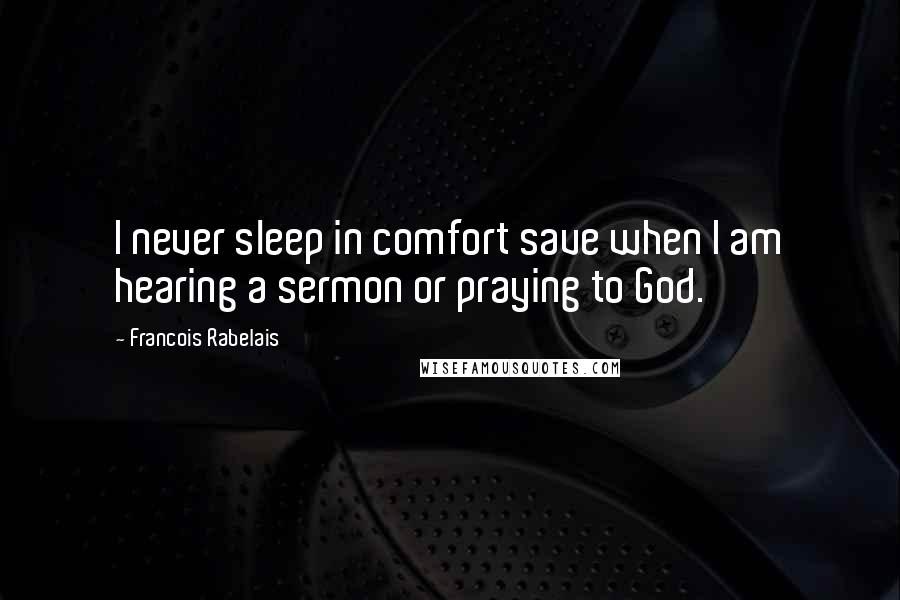 Francois Rabelais Quotes: I never sleep in comfort save when I am hearing a sermon or praying to God.