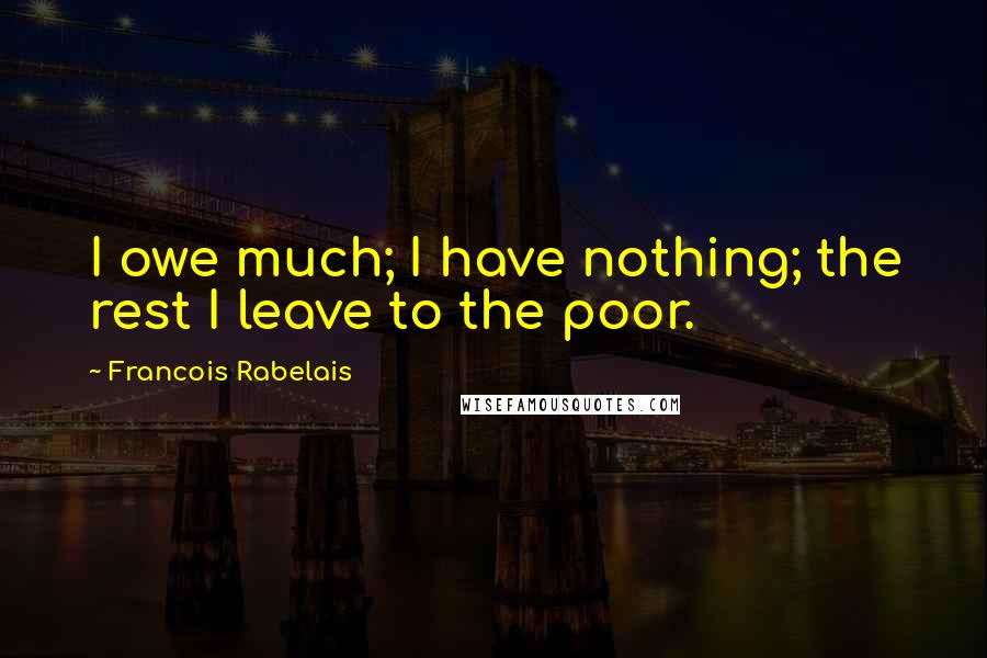 Francois Rabelais Quotes: I owe much; I have nothing; the rest I leave to the poor.
