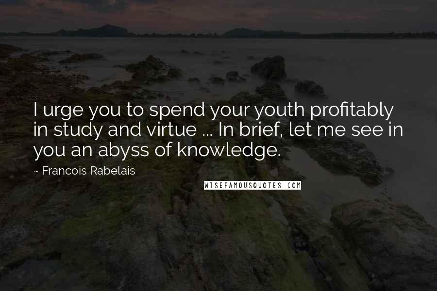 Francois Rabelais Quotes: I urge you to spend your youth profitably in study and virtue ... In brief, let me see in you an abyss of knowledge.