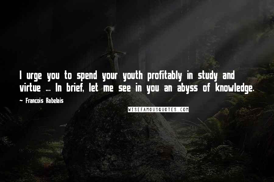 Francois Rabelais Quotes: I urge you to spend your youth profitably in study and virtue ... In brief, let me see in you an abyss of knowledge.
