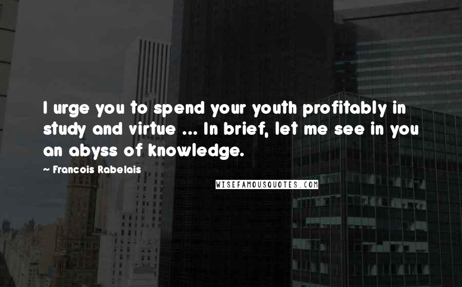 Francois Rabelais Quotes: I urge you to spend your youth profitably in study and virtue ... In brief, let me see in you an abyss of knowledge.