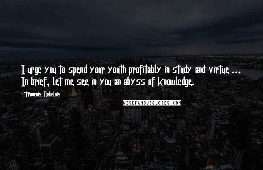 Francois Rabelais Quotes: I urge you to spend your youth profitably in study and virtue ... In brief, let me see in you an abyss of knowledge.