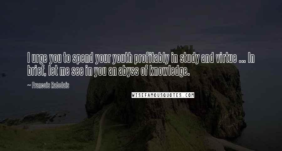 Francois Rabelais Quotes: I urge you to spend your youth profitably in study and virtue ... In brief, let me see in you an abyss of knowledge.