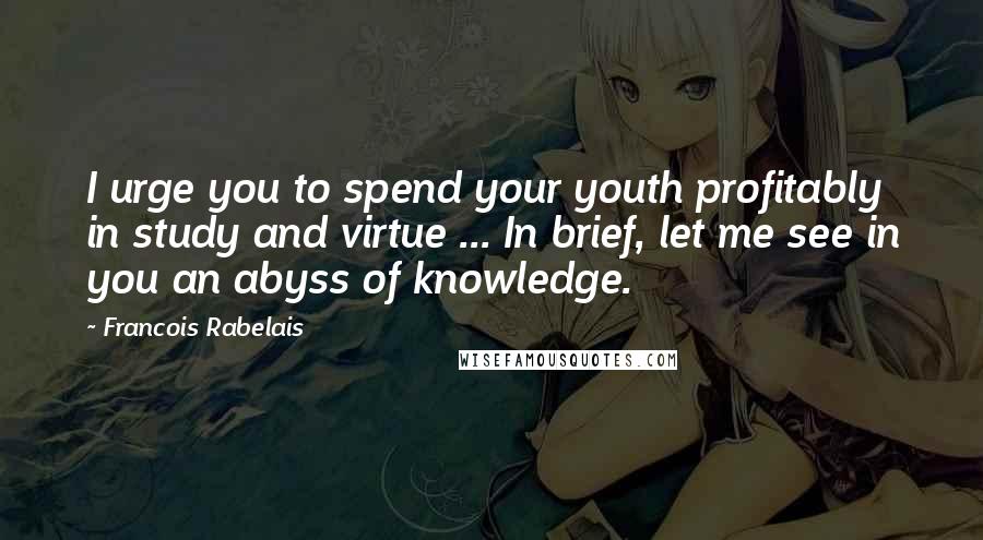 Francois Rabelais Quotes: I urge you to spend your youth profitably in study and virtue ... In brief, let me see in you an abyss of knowledge.