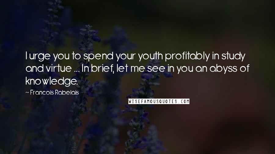 Francois Rabelais Quotes: I urge you to spend your youth profitably in study and virtue ... In brief, let me see in you an abyss of knowledge.