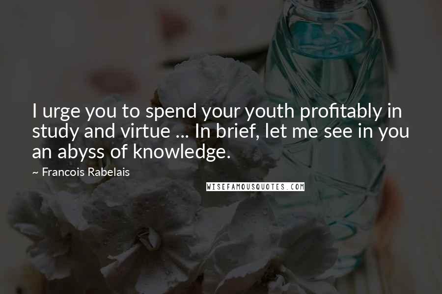 Francois Rabelais Quotes: I urge you to spend your youth profitably in study and virtue ... In brief, let me see in you an abyss of knowledge.