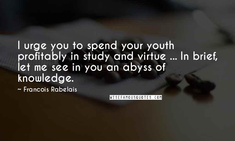 Francois Rabelais Quotes: I urge you to spend your youth profitably in study and virtue ... In brief, let me see in you an abyss of knowledge.