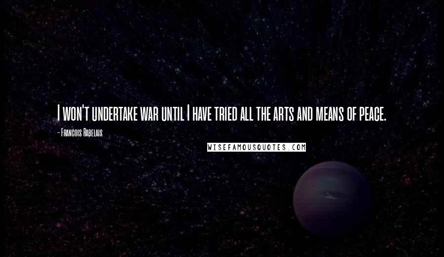 Francois Rabelais Quotes: I won't undertake war until I have tried all the arts and means of peace.