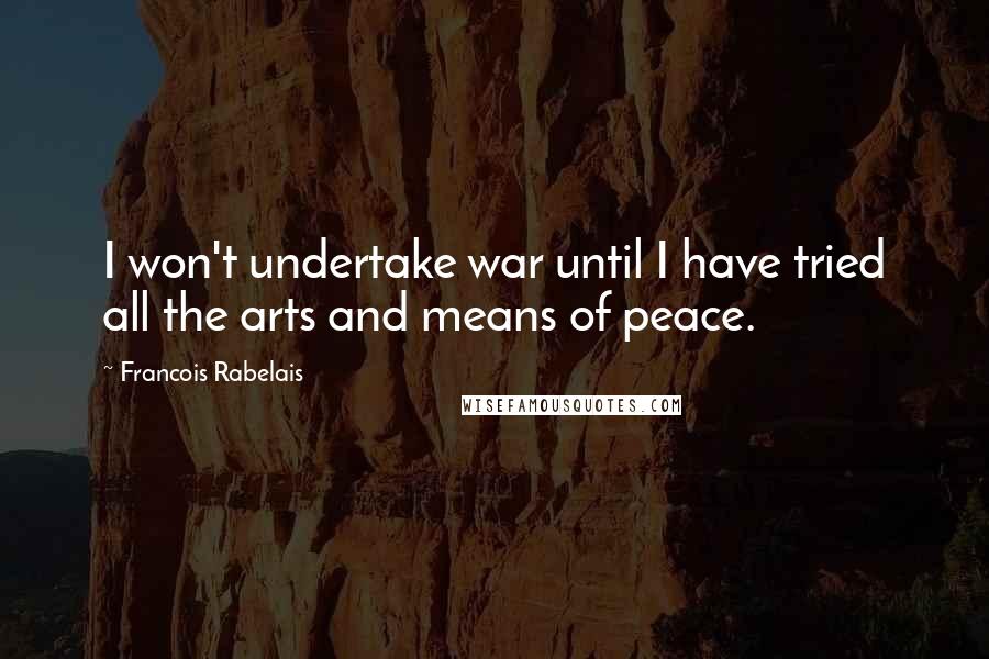 Francois Rabelais Quotes: I won't undertake war until I have tried all the arts and means of peace.