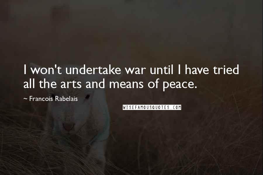 Francois Rabelais Quotes: I won't undertake war until I have tried all the arts and means of peace.