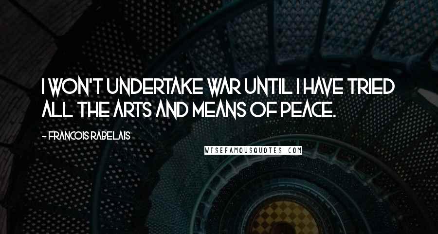Francois Rabelais Quotes: I won't undertake war until I have tried all the arts and means of peace.