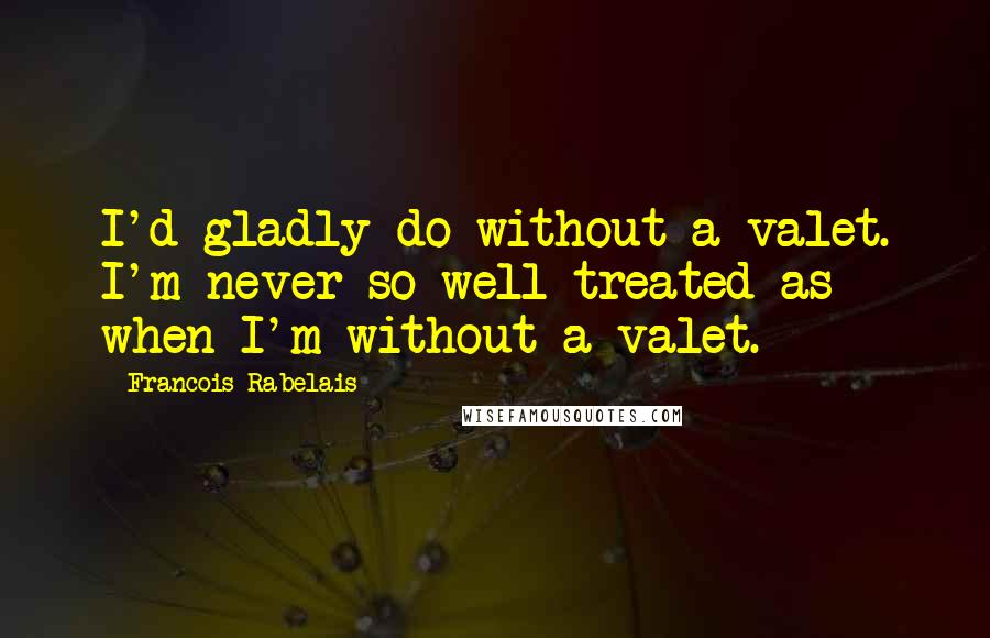 Francois Rabelais Quotes: I'd gladly do without a valet. I'm never so well treated as when I'm without a valet.