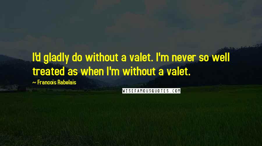 Francois Rabelais Quotes: I'd gladly do without a valet. I'm never so well treated as when I'm without a valet.