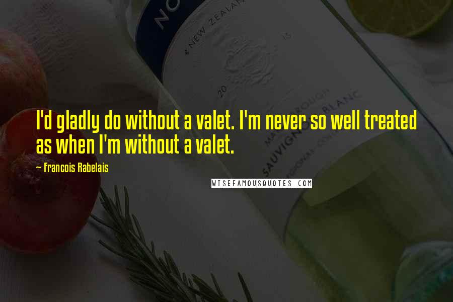 Francois Rabelais Quotes: I'd gladly do without a valet. I'm never so well treated as when I'm without a valet.