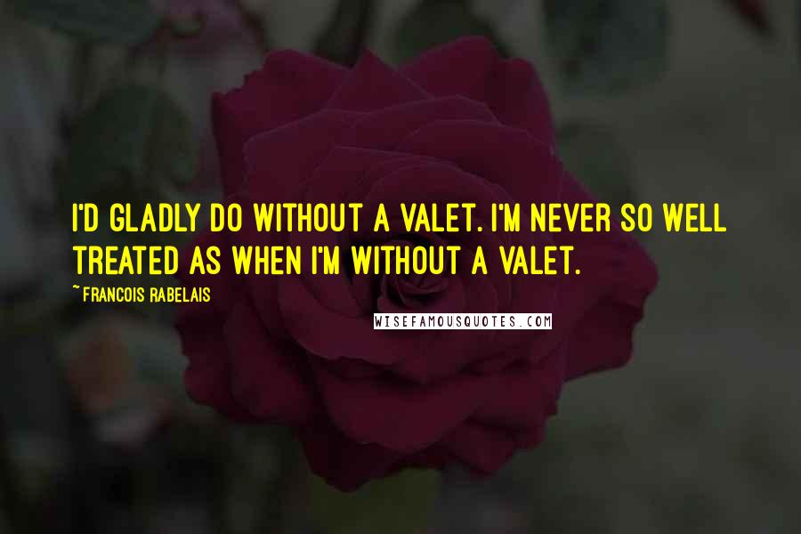 Francois Rabelais Quotes: I'd gladly do without a valet. I'm never so well treated as when I'm without a valet.