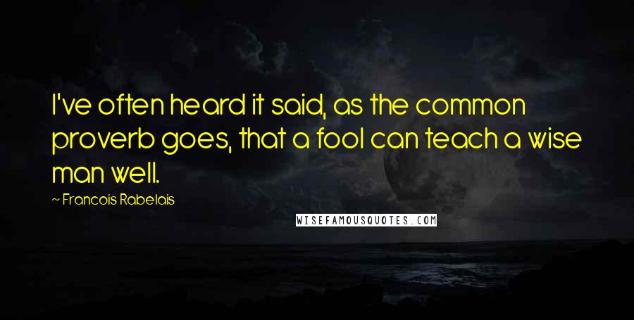 Francois Rabelais Quotes: I've often heard it said, as the common proverb goes, that a fool can teach a wise man well.