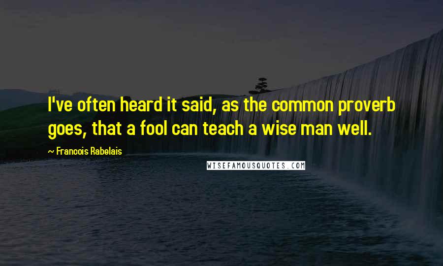 Francois Rabelais Quotes: I've often heard it said, as the common proverb goes, that a fool can teach a wise man well.