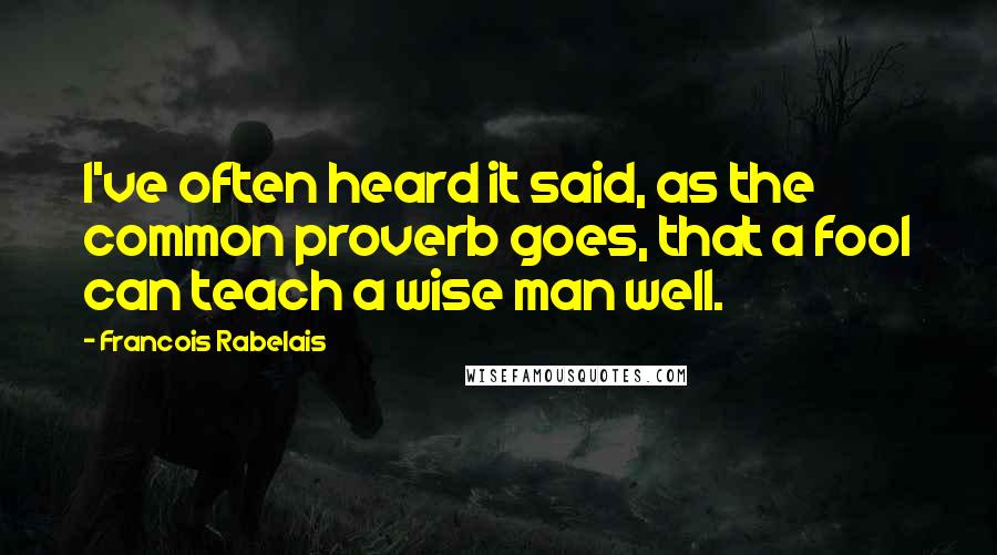 Francois Rabelais Quotes: I've often heard it said, as the common proverb goes, that a fool can teach a wise man well.