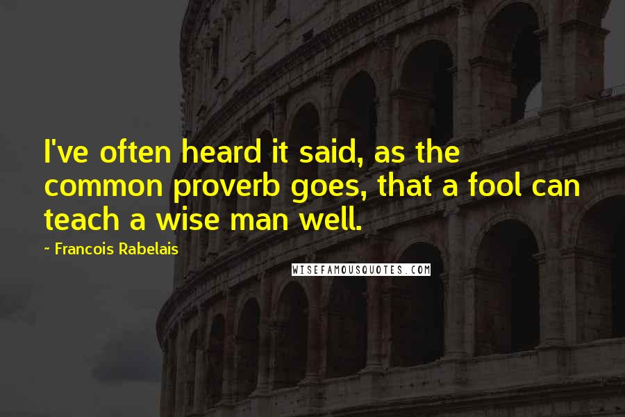 Francois Rabelais Quotes: I've often heard it said, as the common proverb goes, that a fool can teach a wise man well.