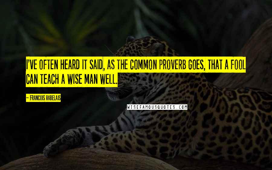 Francois Rabelais Quotes: I've often heard it said, as the common proverb goes, that a fool can teach a wise man well.