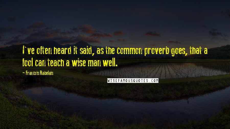 Francois Rabelais Quotes: I've often heard it said, as the common proverb goes, that a fool can teach a wise man well.