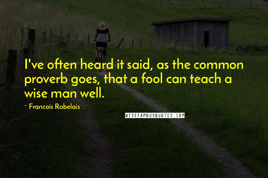 Francois Rabelais Quotes: I've often heard it said, as the common proverb goes, that a fool can teach a wise man well.