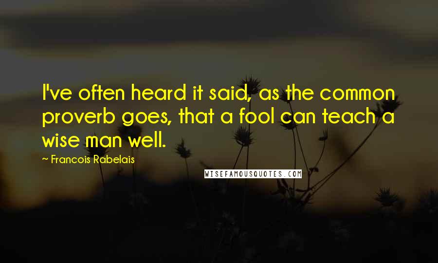 Francois Rabelais Quotes: I've often heard it said, as the common proverb goes, that a fool can teach a wise man well.