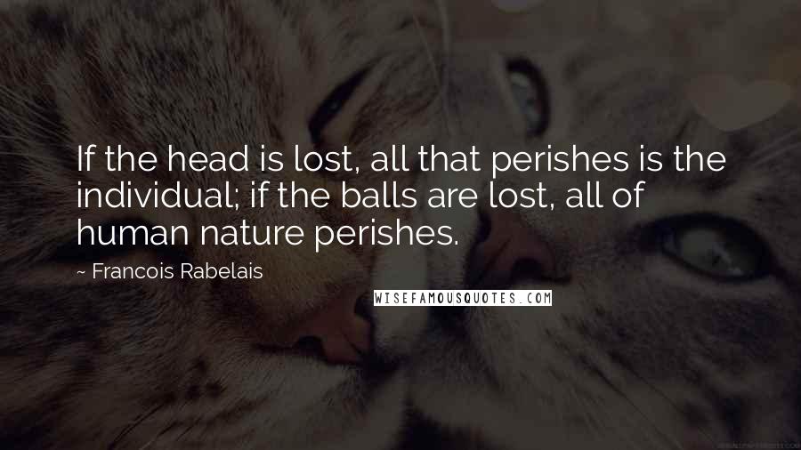 Francois Rabelais Quotes: If the head is lost, all that perishes is the individual; if the balls are lost, all of human nature perishes.