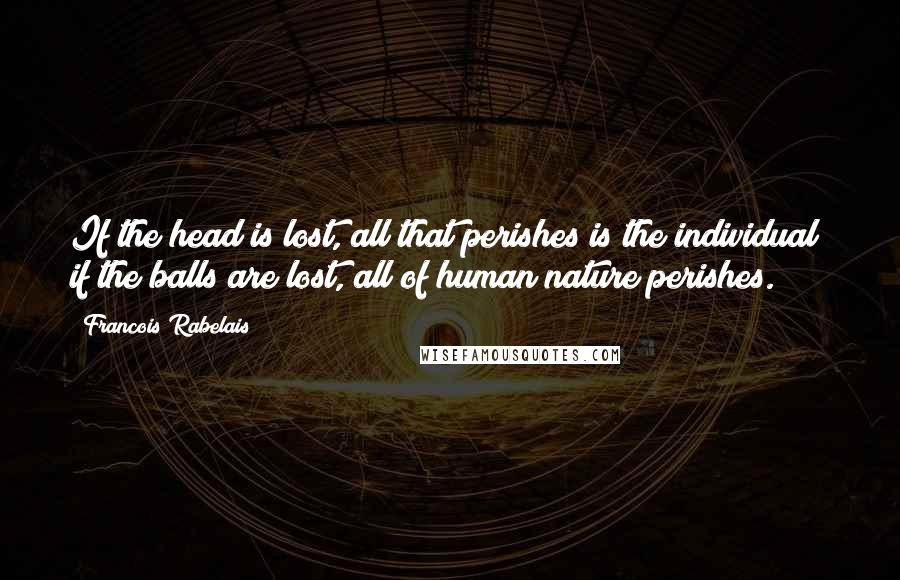 Francois Rabelais Quotes: If the head is lost, all that perishes is the individual; if the balls are lost, all of human nature perishes.