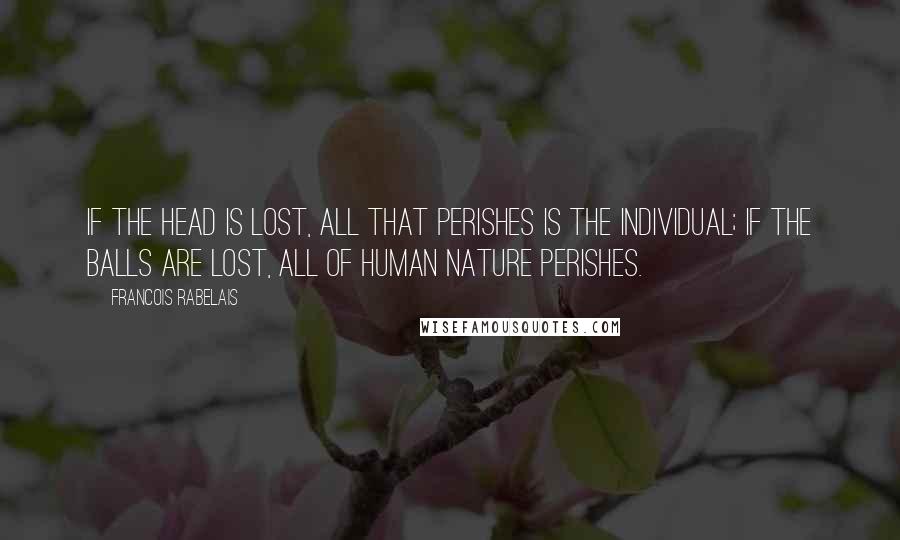 Francois Rabelais Quotes: If the head is lost, all that perishes is the individual; if the balls are lost, all of human nature perishes.