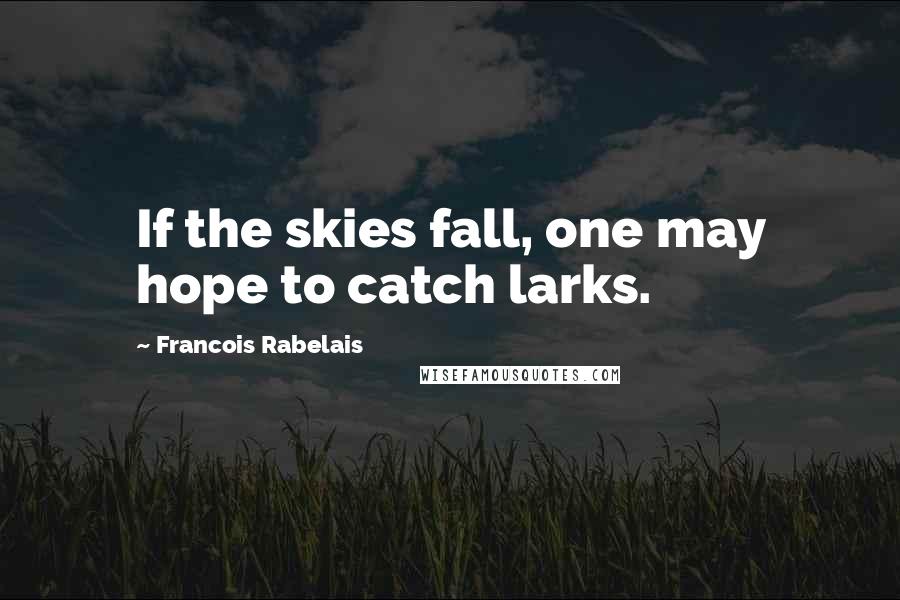 Francois Rabelais Quotes: If the skies fall, one may hope to catch larks.