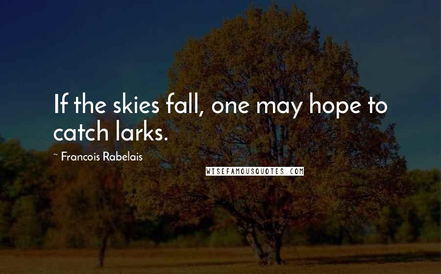 Francois Rabelais Quotes: If the skies fall, one may hope to catch larks.