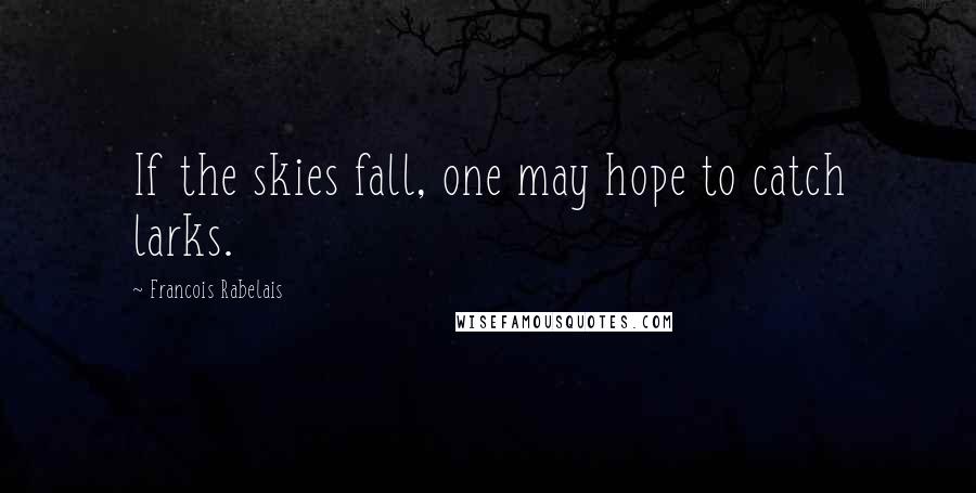 Francois Rabelais Quotes: If the skies fall, one may hope to catch larks.