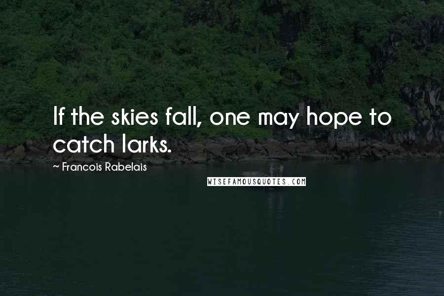 Francois Rabelais Quotes: If the skies fall, one may hope to catch larks.