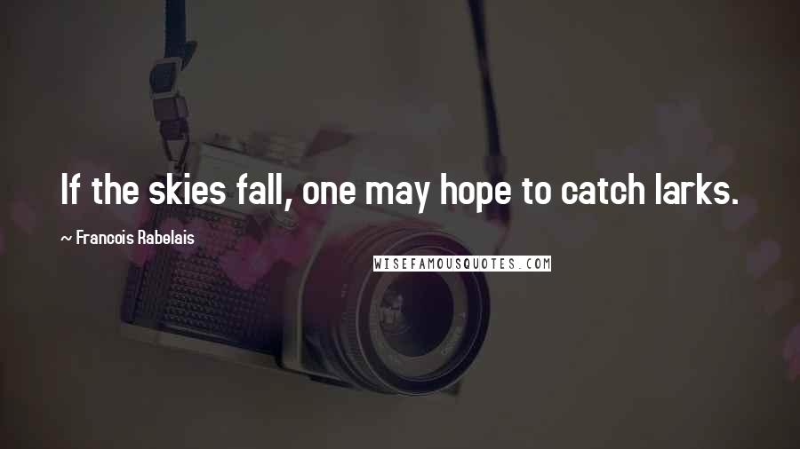 Francois Rabelais Quotes: If the skies fall, one may hope to catch larks.