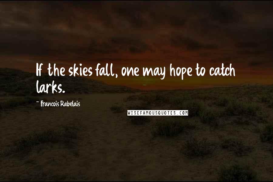 Francois Rabelais Quotes: If the skies fall, one may hope to catch larks.