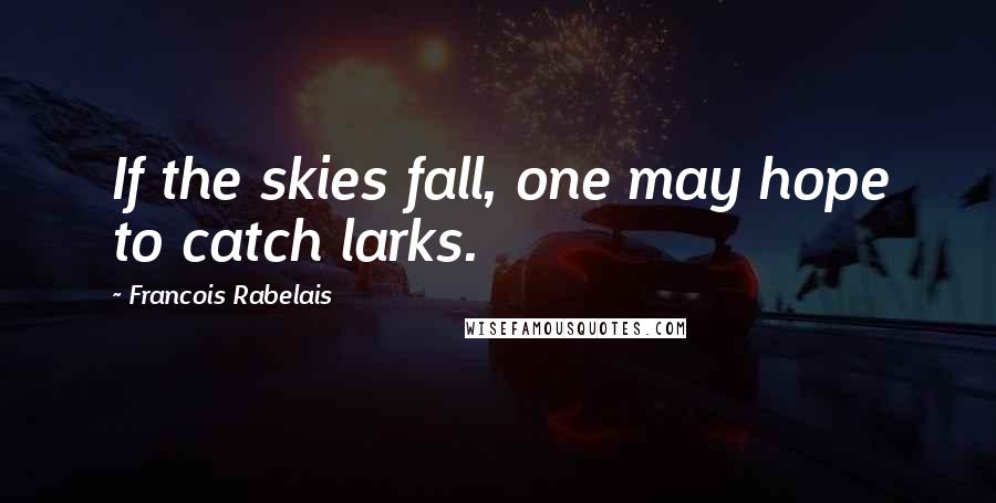 Francois Rabelais Quotes: If the skies fall, one may hope to catch larks.