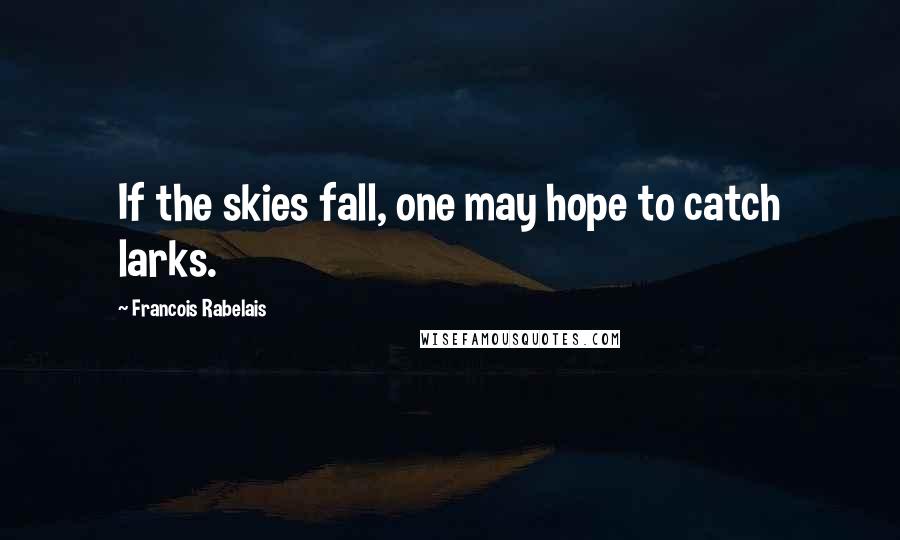 Francois Rabelais Quotes: If the skies fall, one may hope to catch larks.