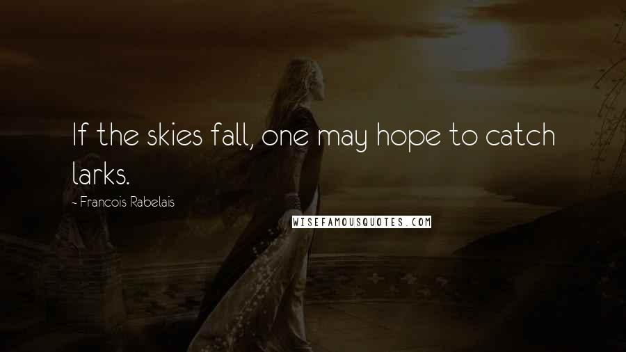 Francois Rabelais Quotes: If the skies fall, one may hope to catch larks.