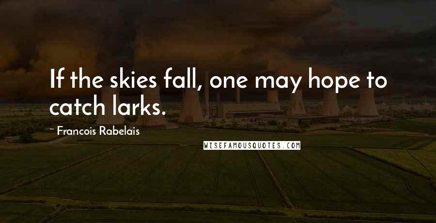 Francois Rabelais Quotes: If the skies fall, one may hope to catch larks.