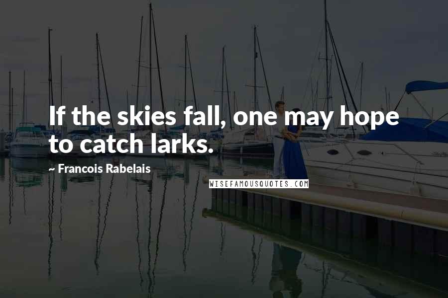 Francois Rabelais Quotes: If the skies fall, one may hope to catch larks.