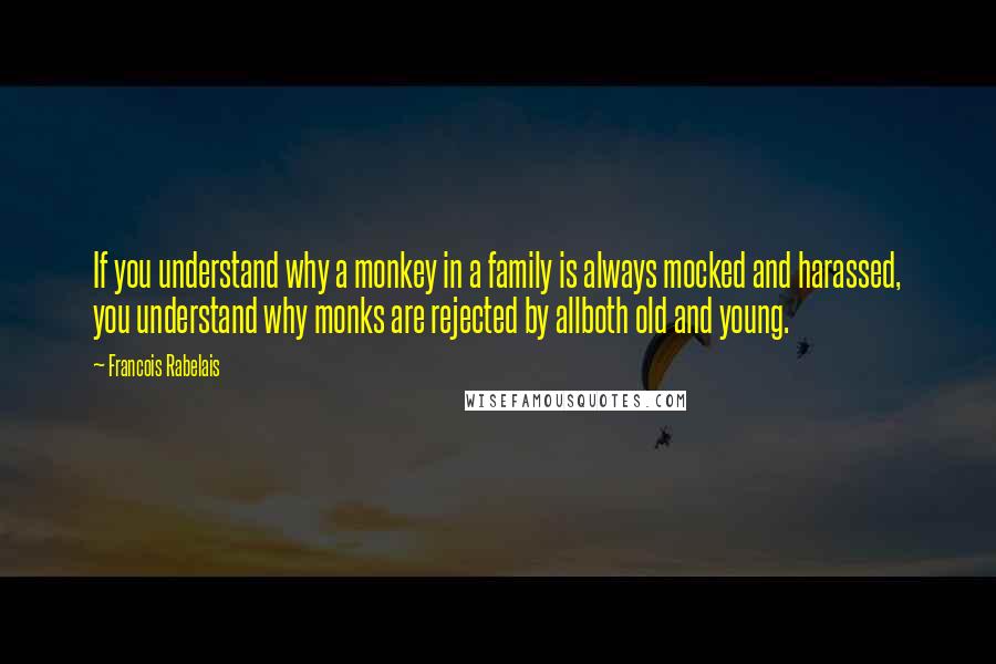 Francois Rabelais Quotes: If you understand why a monkey in a family is always mocked and harassed, you understand why monks are rejected by allboth old and young.