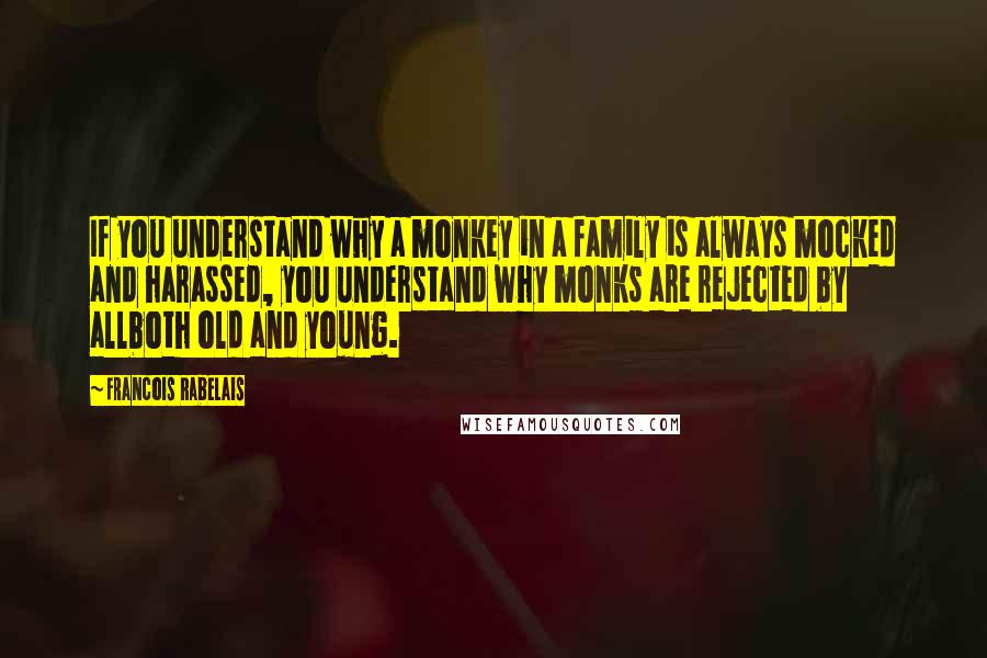 Francois Rabelais Quotes: If you understand why a monkey in a family is always mocked and harassed, you understand why monks are rejected by allboth old and young.