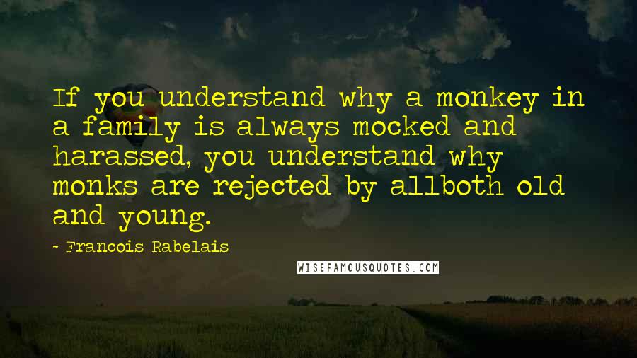 Francois Rabelais Quotes: If you understand why a monkey in a family is always mocked and harassed, you understand why monks are rejected by allboth old and young.