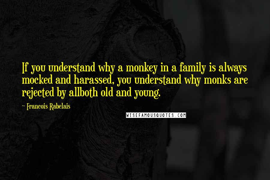 Francois Rabelais Quotes: If you understand why a monkey in a family is always mocked and harassed, you understand why monks are rejected by allboth old and young.
