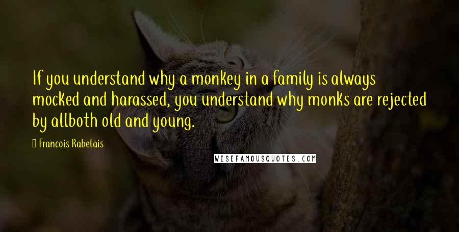 Francois Rabelais Quotes: If you understand why a monkey in a family is always mocked and harassed, you understand why monks are rejected by allboth old and young.