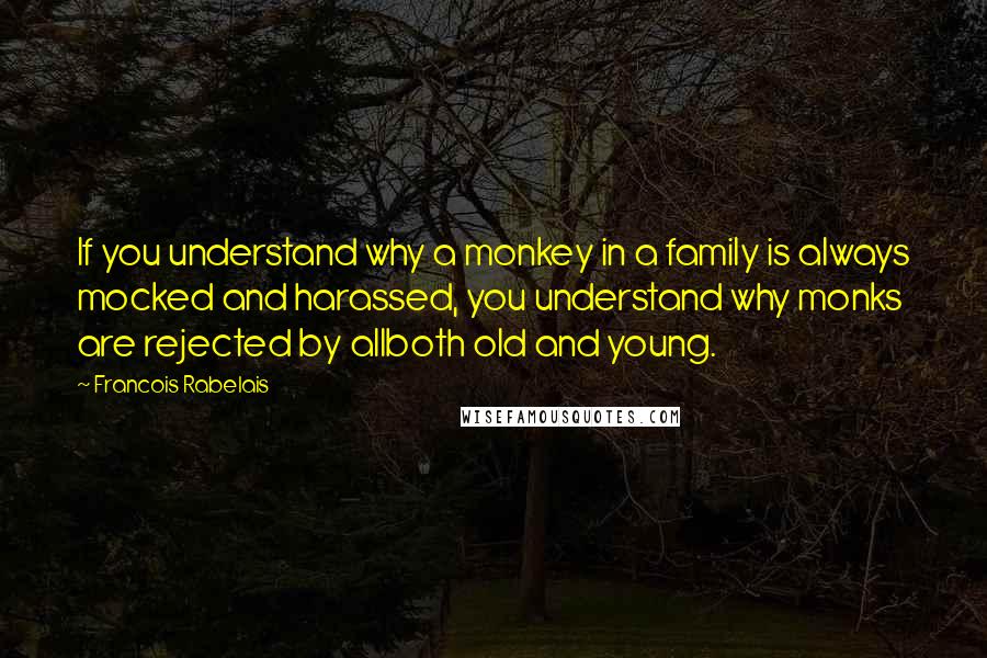 Francois Rabelais Quotes: If you understand why a monkey in a family is always mocked and harassed, you understand why monks are rejected by allboth old and young.