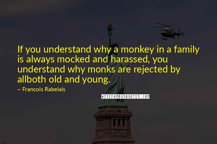 Francois Rabelais Quotes: If you understand why a monkey in a family is always mocked and harassed, you understand why monks are rejected by allboth old and young.